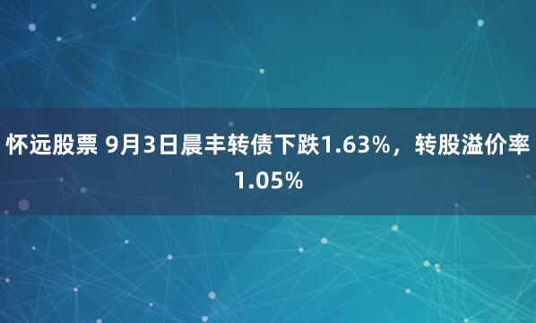 怀远股票 9月3日晨丰转债下跌1.63%，转股溢价率1.05%