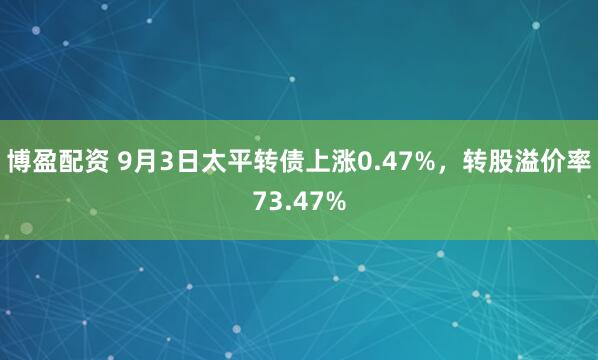 博盈配资 9月3日太平转债上涨0.47%，转股溢价率73.47%
