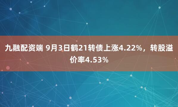 九融配资端 9月3日鹤21转债上涨4.22%，转股溢价率4.53%