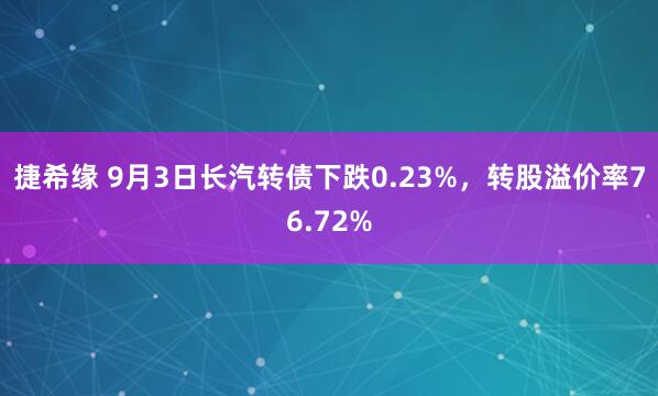 捷希缘 9月3日长汽转债下跌0.23%，转股溢价率76.72%
