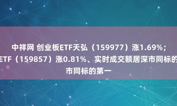 中祥网 创业板ETF天弘（159977）涨1.69%；光伏ETF（159857）涨0.81%、实时成交额居深市同标的第一