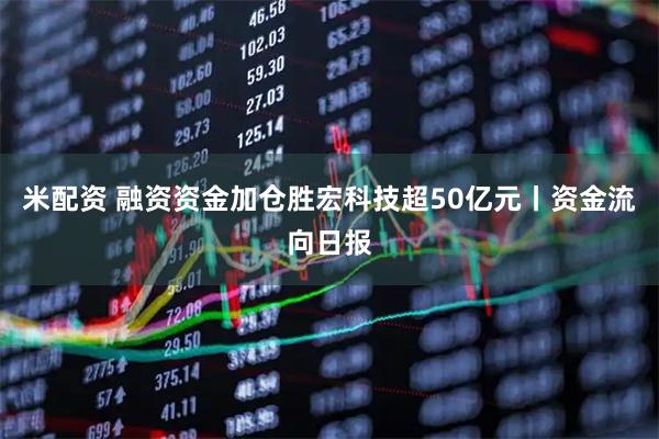 米配资 融资资金加仓胜宏科技超50亿元丨资金流向日报