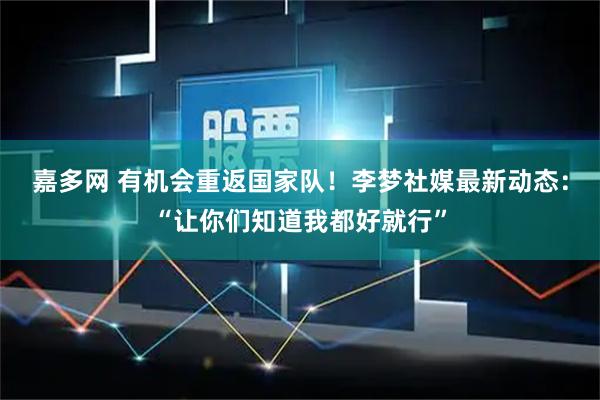 嘉多网 有机会重返国家队！李梦社媒最新动态：“让你们知道我都好就行”
