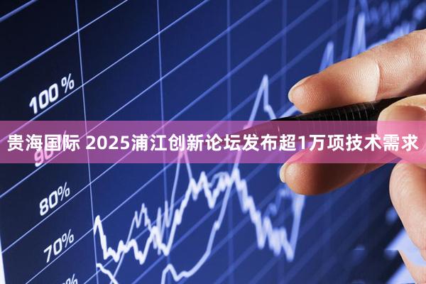 贵海国际 2025浦江创新论坛发布超1万项技术需求