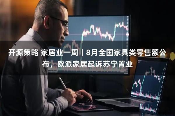 开源策略 家居业一周｜8月全国家具类零售额公布，欧派家居起诉苏宁置业