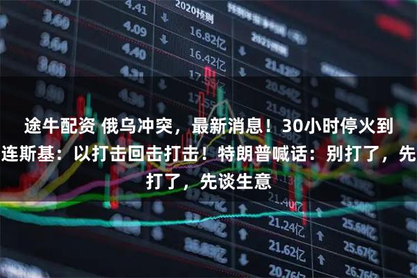途牛配资 俄乌冲突，最新消息！30小时停火到期，泽连斯基：以打击回击打击！特朗普喊话：别打了，先谈生意