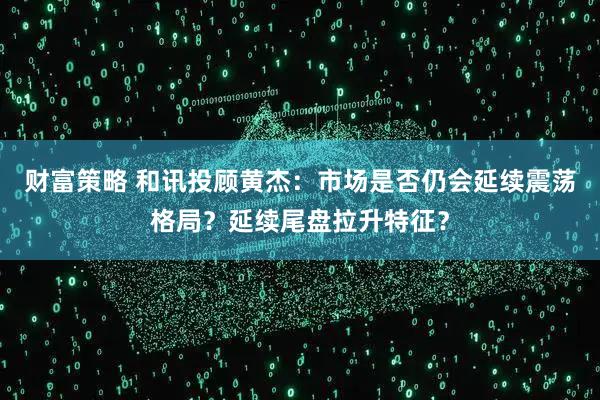 财富策略 和讯投顾黄杰：市场是否仍会延续震荡格局？延续尾盘拉升特征？