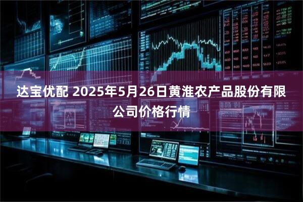 达宝优配 2025年5月26日黄淮农产品股份有限公司价格行情