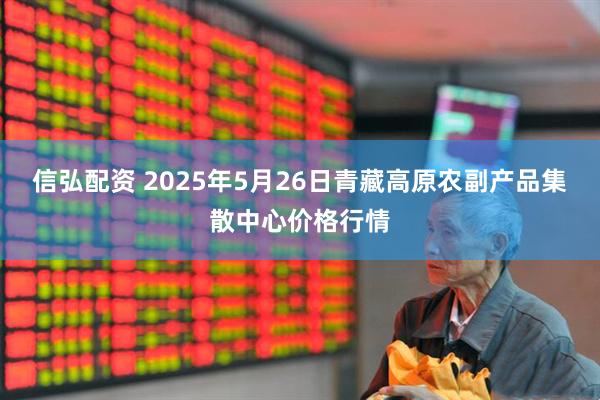 信弘配资 2025年5月26日青藏高原农副产品集散中心价格行情
