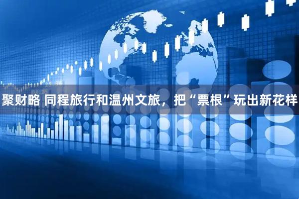 聚财略 同程旅行和温州文旅，把“票根”玩出新花样