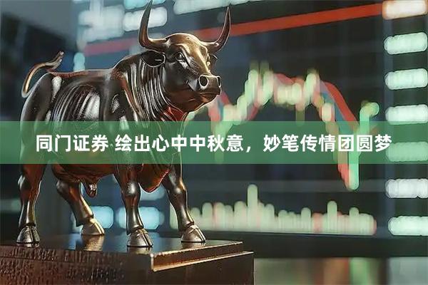 同门证券 绘出心中中秋意，妙笔传情团圆梦
