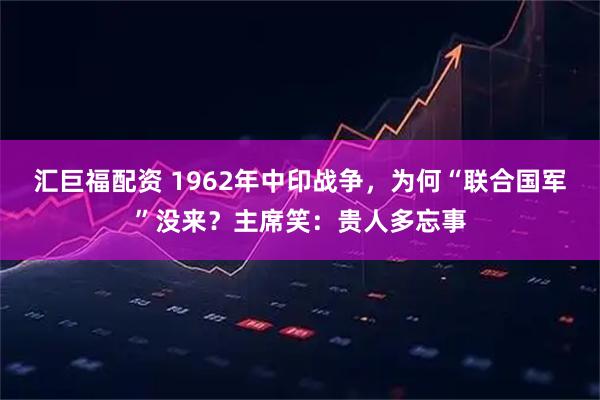汇巨福配资 1962年中印战争，为何“联合国军”没来？主席笑：贵人多忘事