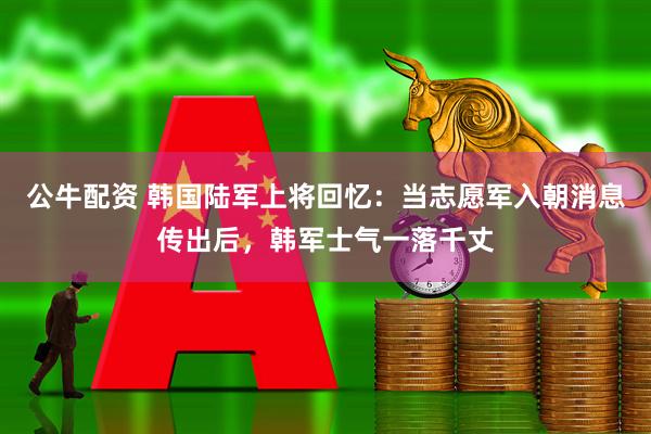 公牛配资 韩国陆军上将回忆：当志愿军入朝消息传出后，韩军士气一落千丈