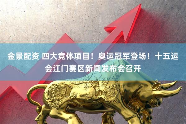 金景配资 四大竞体项目！奥运冠军登场！十五运会江门赛区新闻发布会召开
