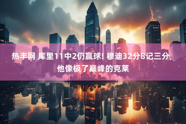 热丰网 库里11中2仍赢球! 穆迪32分8记三分, 他像极了巅峰的克莱