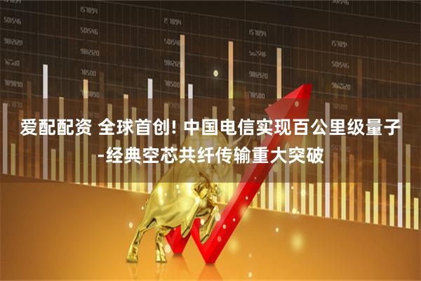 爱配配资 全球首创! 中国电信实现百公里级量子-经典空芯共纤传输重大突破