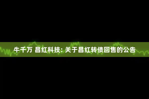 牛千万 昌红科技: 关于昌红转债回售的公告