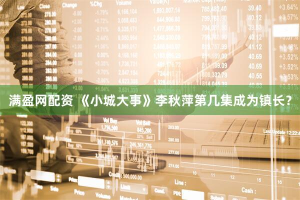 满盈网配资 《小城大事》李秋萍第几集成为镇长？