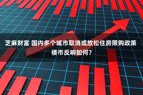 芝麻财富 国内多个城市取消或放松住房限购政策 楼市反响如何？