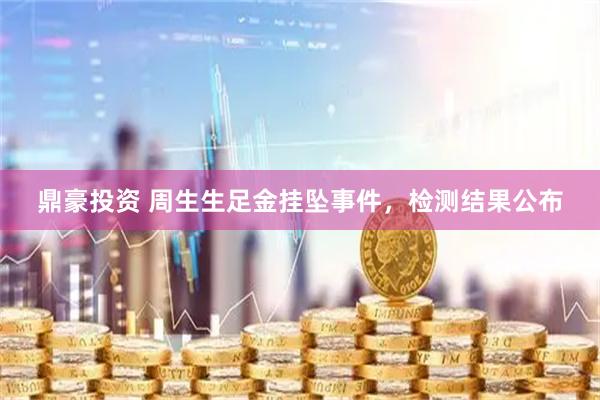 鼎豪投资 周生生足金挂坠事件，检测结果公布