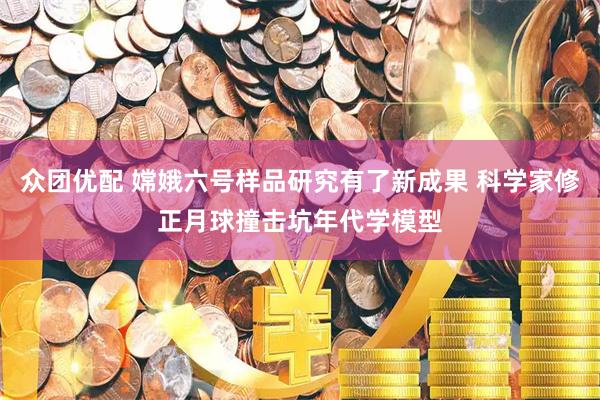 众团优配 嫦娥六号样品研究有了新成果 科学家修正月球撞击坑年代学模型