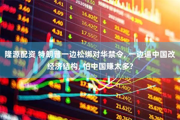 隆源配资 特朗普一边松绑对华禁令, 一边逼中国改经济结构, 怕中国赚太多?