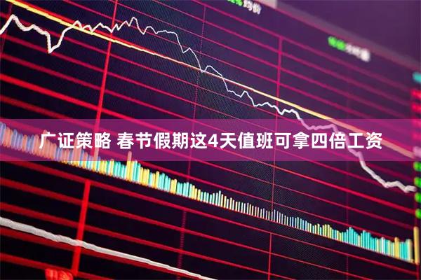 广证策略 春节假期这4天值班可拿四倍工资