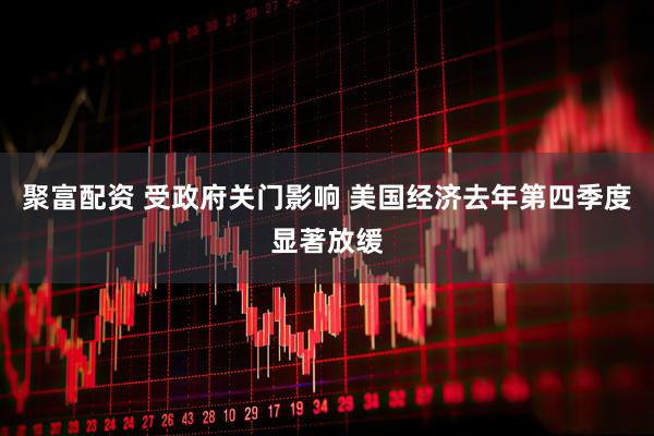聚富配资 受政府关门影响 美国经济去年第四季度显著放缓