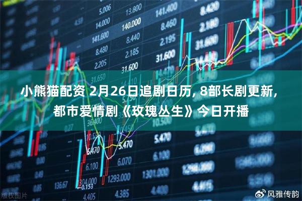 小熊猫配资 2月26日追剧日历, 8部长剧更新, 都市爱情剧《玫瑰丛生》今日开播