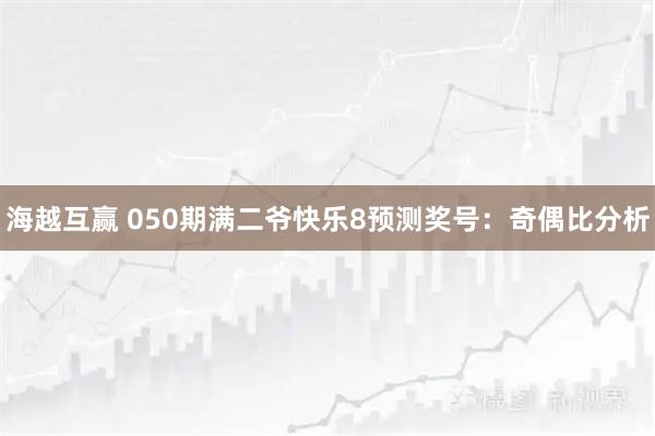 海越互赢 050期满二爷快乐8预测奖号：奇偶比分析