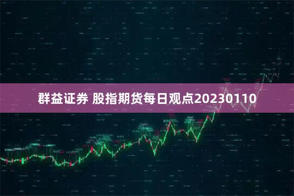 群益证券 股指期货每日观点20230110