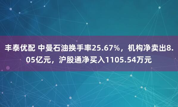 丰泰优配 中曼石油换手率25.67%，机构净卖出8.05亿元，沪股通净买入1105.54万元