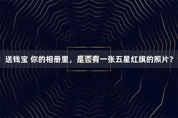 送钱宝 你的相册里，是否有一张五星红旗的照片？