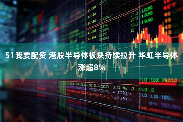 51我要配资 港股半导体板块持续拉升 华虹半导体涨超8%