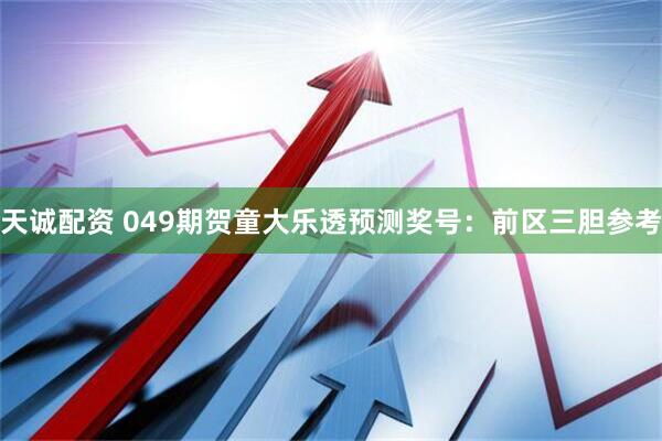 天诚配资 049期贺童大乐透预测奖号：前区三胆参考