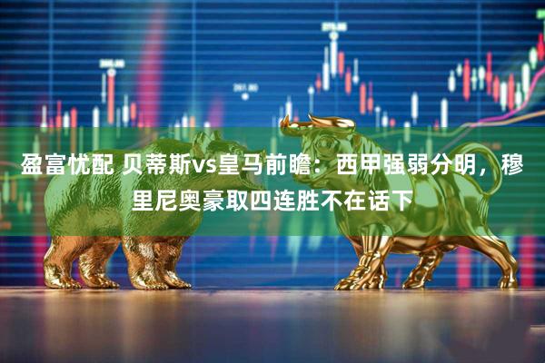 盈富忧配 贝蒂斯vs皇马前瞻：西甲强弱分明，穆里尼奥豪取四连胜不在话下