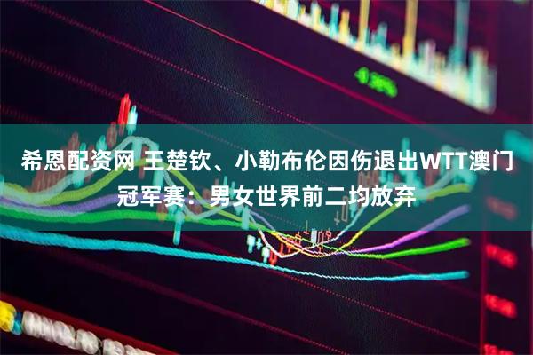 希恩配资网 王楚钦、小勒布伦因伤退出WTT澳门冠军赛：男女世界前二均放弃